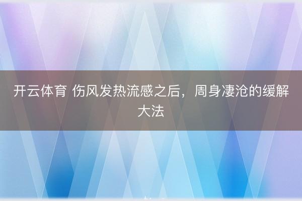 开云体育 伤风发热流感之后，周身凄沧的缓解大法