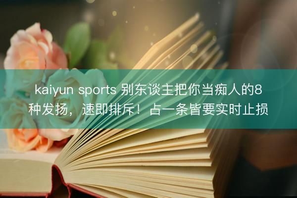 kaiyun sports 别东谈主把你当痴人的8种发扬，速即排斥！占一条皆要实时止损