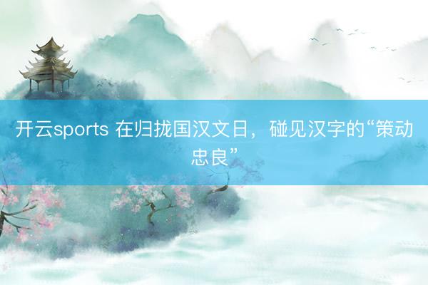开云sports 在归拢国汉文日，碰见汉字的“策动忠良”