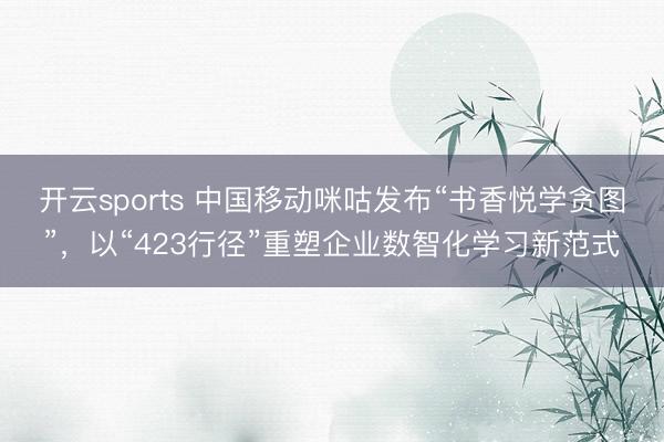 开云sports 中国移动咪咕发布“书香悦学贪图”，以“423行径”重塑企业数智化学习新范式
