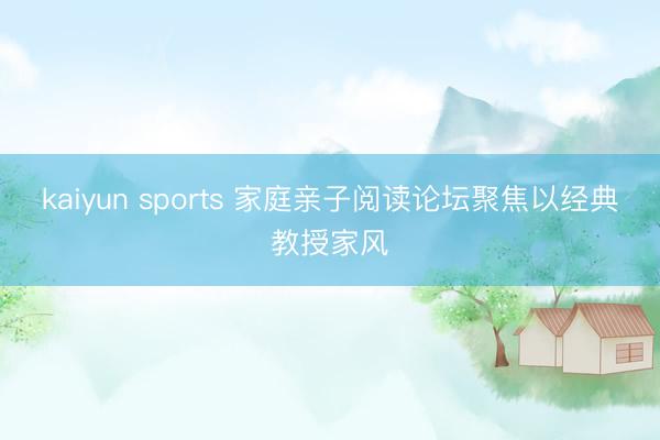 kaiyun sports 家庭亲子阅读论坛聚焦以经典教授家风
