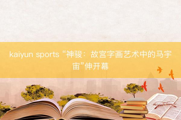 kaiyun sports “神骏：故宫字画艺术中的马宇宙”伸开幕