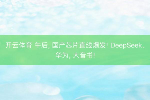 开云体育 午后, 国产芯片直线爆发! DeepSeek、华为, 大音书!