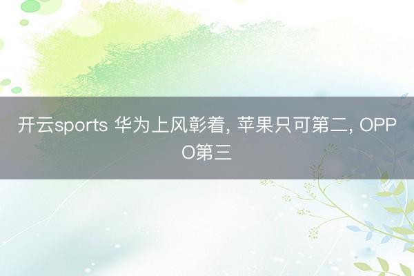 开云sports 华为上风彰着, 苹果只可第二, OPPO第三