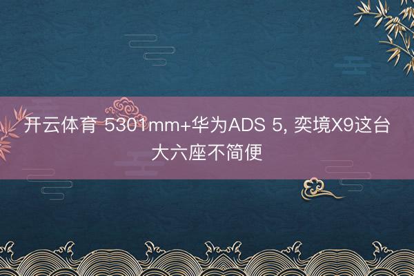 开云体育 5301mm+华为ADS 5, 奕境X9这台大六座不简便