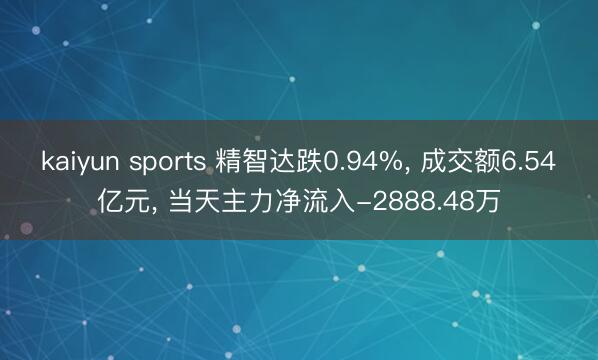 kaiyun sports 精智达跌0.94%, 成交额6.54亿元, 当天主力净流入-2888.48万