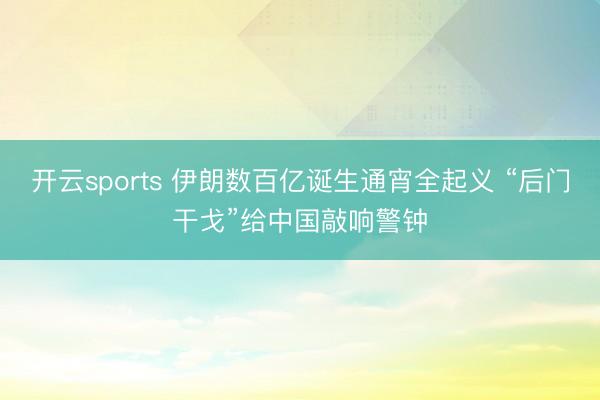 开云sports 伊朗数百亿诞生通宵全起义 “后门干戈”给中国敲响警钟