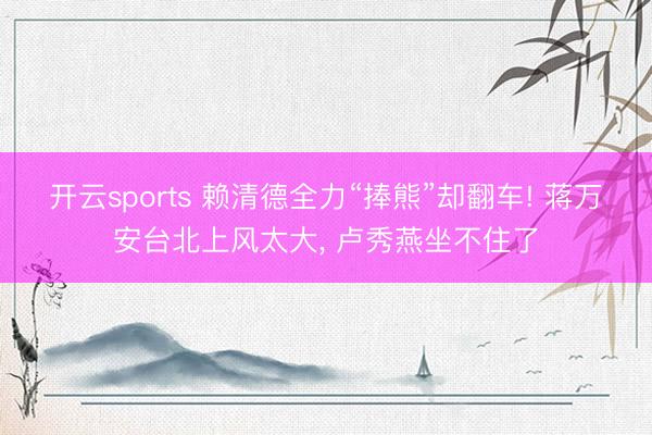 开云sports 赖清德全力“捧熊”却翻车! 蒋万安台北上风太大, 卢秀燕坐不住了