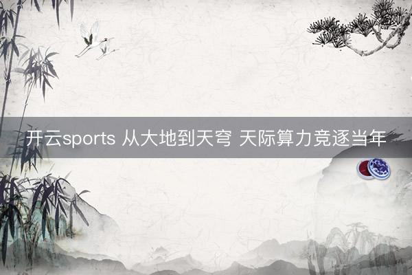 开云sports 从大地到天穹 天际算力竞逐当年
