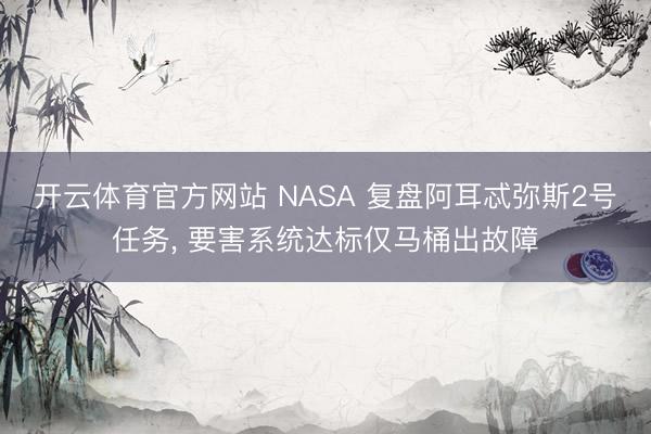 开云体育官方网站 NASA 复盘阿耳忒弥斯2号任务, 要害系统达标仅马桶出故障