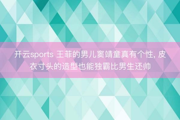 开云sports 王菲的男儿窦靖童真有个性, 皮衣寸头的造型也能独霸比男生还帅