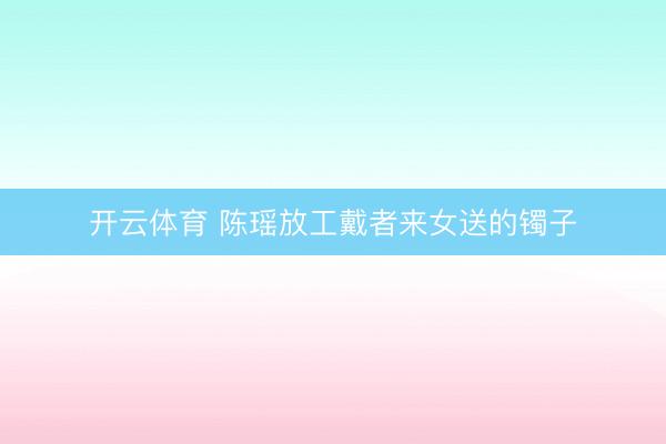 开云体育 陈瑶放工戴者来女送的镯子