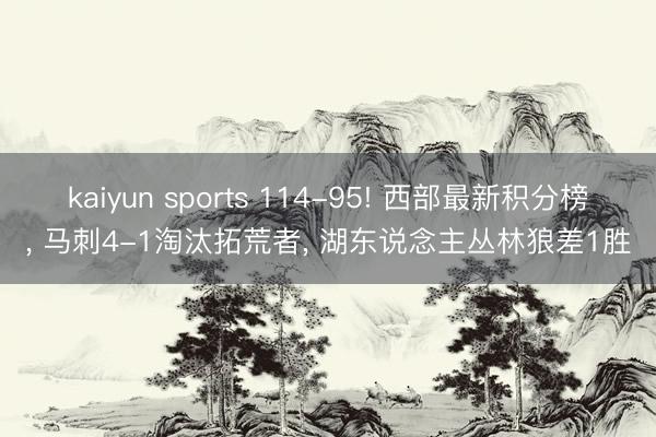 kaiyun sports 114-95! 西部最新积分榜, 马刺4-1淘汰拓荒者, 湖东说念主丛林狼差1胜