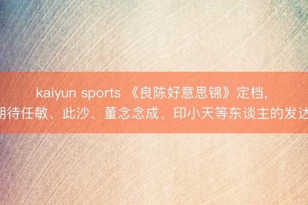 kaiyun sports 《良陈好意思锦》定档, 期待任敏、此沙、董念念成、印小天等东谈主的发达!
