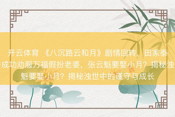 开云体育 《八沉路云和月》剧情回转，田家泰霸气反击，丁玉娇成功劝服万福假扮老婆，张云魁要娶小月？揭秘浊世中的谨守与成长