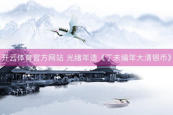 开云体育官方网站 光绪年造《丁未编年大清银币》