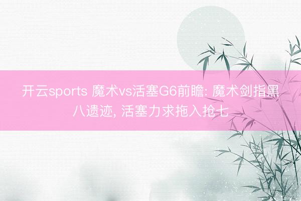 开云sports 魔术vs活塞G6前瞻: 魔术剑指黑八遗迹, 活塞力求拖入抢七