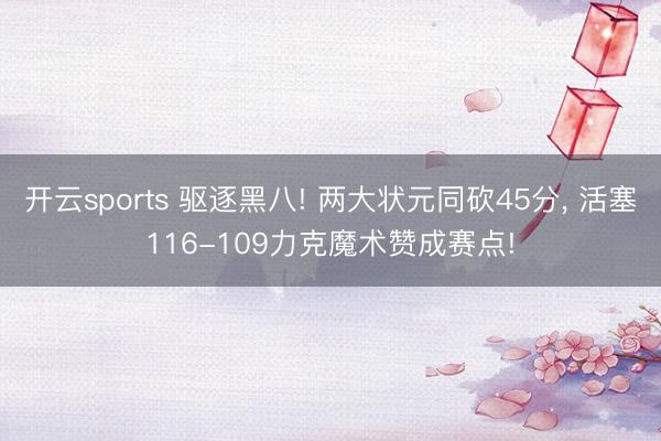 开云sports 驱逐黑八! 两大状元同砍45分, 活塞116-109力克魔术赞成赛点!