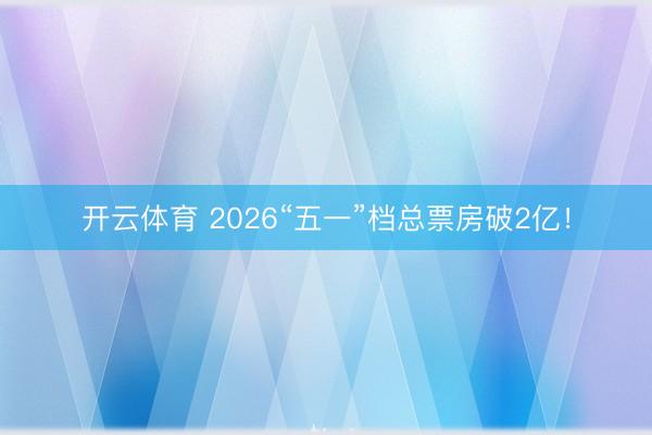 开云体育 2026“五一”档总票房破2亿！