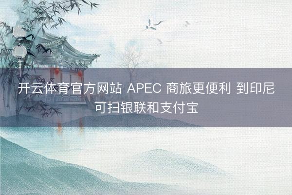 开云体育官方网站 APEC 商旅更便利 到印尼可扫银联和支付宝