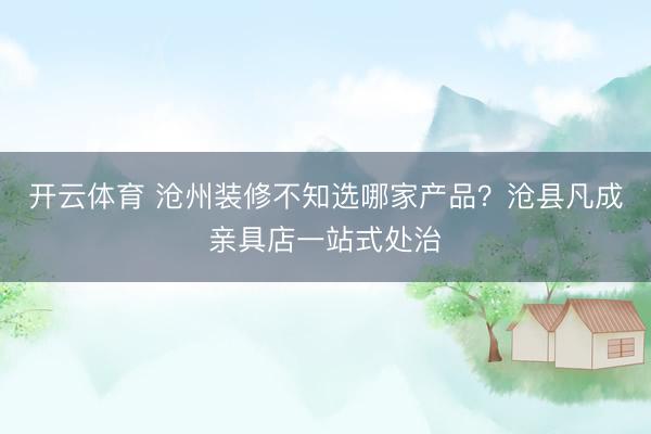 开云体育 沧州装修不知选哪家产品？沧县凡成亲具店一站式处治