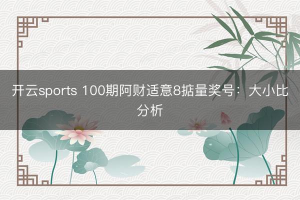 开云sports 100期阿财适意8掂量奖号：大小比分析
