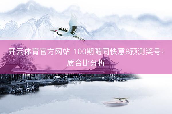 开云体育官方网站 100期随同快意8预测奖号：质合比分析