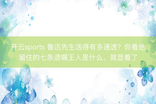 开云sports 鲁迅先生活得有多通透？你看他留住的七条遗嘱王人是什么，就显着了