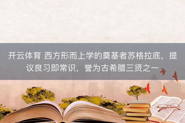 开云体育 西方形而上学的奠基者苏格拉底，提议良习即常识，誉为古希腊三贤之一