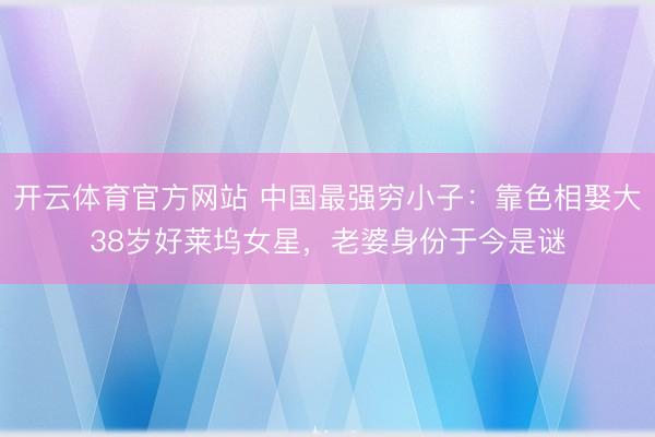 开云体育官方网站 中国最强穷小子：靠色相娶大38岁好莱坞女星，老婆身份于今是谜