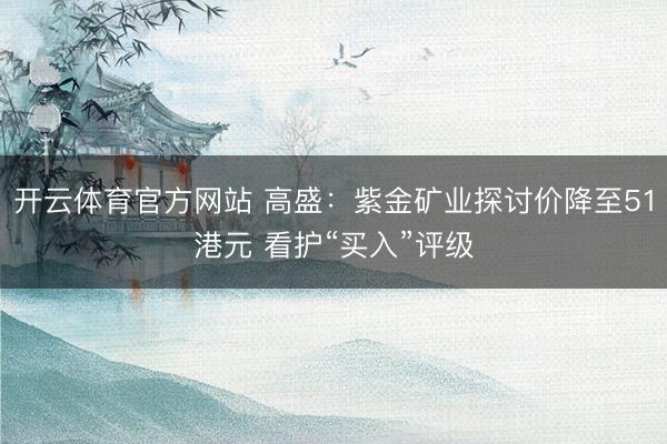 开云体育官方网站 高盛：紫金矿业探讨价降至51港元 看护“买入”评级