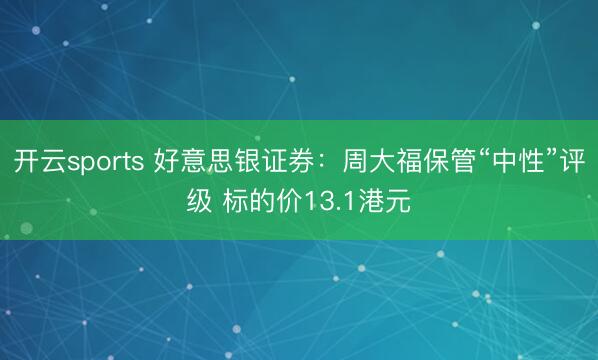 开云sports 好意思银证券：周大福保管“中性”评级 标的价13.1港元