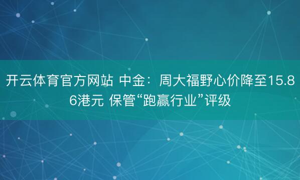 开云体育官方网站 中金：周大福野心价降至15.86港元 保管“跑赢行业”评级