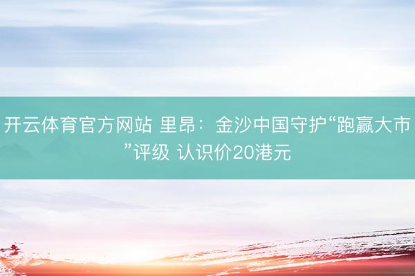 开云体育官方网站 里昂：金沙中国守护“跑赢大市”评级 认识价20港元