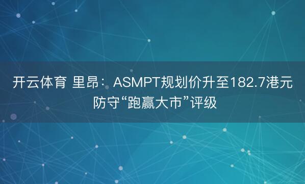 开云体育 里昂：ASMPT规划价升至182.7港元 防守“跑赢大市”评级