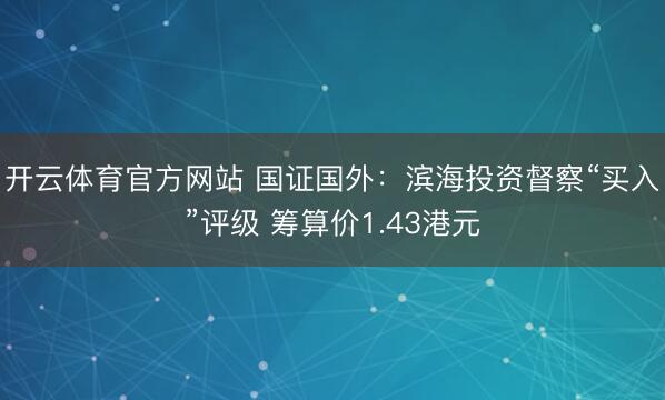 开云体育官方网站 国证国外：滨海投资督察“买入”评级 筹算价1.43港元