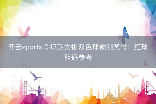 开云sports 047期文彬双色球预测奖号：红球胆码参考