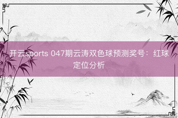 开云sports 047期云涛双色球预测奖号：红球定位分析