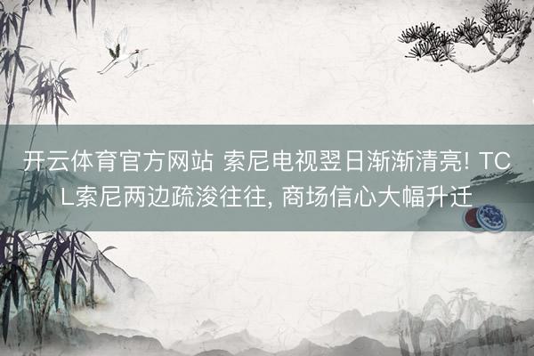 开云体育官方网站 索尼电视翌日渐渐清亮! TCL索尼两边疏浚往往, 商场信心大幅升迁