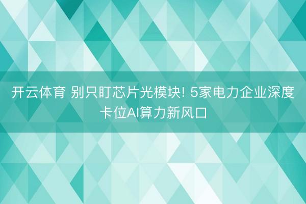 开云体育 别只盯芯片光模块! 5家电力企业深度卡位AI算力新风口