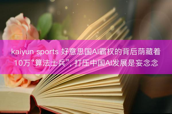 kaiyun sports 好意思国AI霸权的背后荫藏着10万“算法士兵”, 打压中国AI发展是妄念念