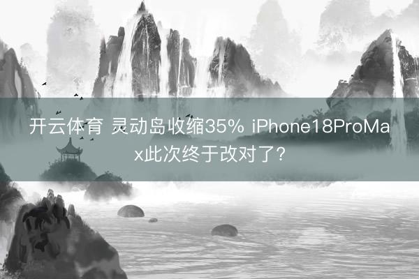 开云体育 灵动岛收缩35% iPhone18ProMax此次终于改对了?