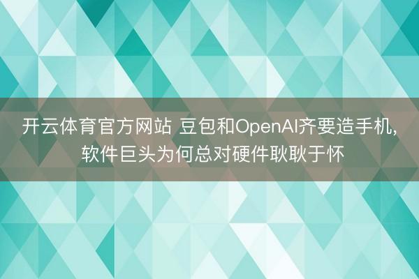 开云体育官方网站 豆包和OpenAI齐要造手机, 软件巨头为何总对硬件耿耿于怀