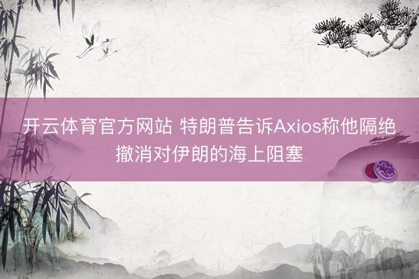 开云体育官方网站 特朗普告诉Axios称他隔绝撤消对伊朗的海上阻塞