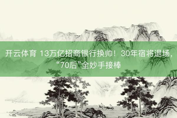 开云体育 13万亿招商银行换帅！30年宿将退场，“70后”全妙手接棒