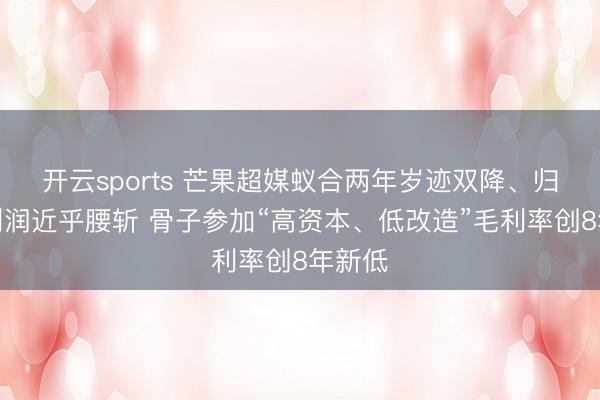 开云sports 芒果超媒蚁合两年岁迹双降、归母净利润近乎腰斩 骨子参加“高资本、低改造”毛利率创8年新低