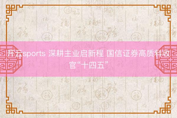 开云sports 深耕主业启新程 国信证券高质料收官“十四五”