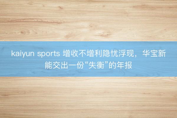 kaiyun sports 增收不增利隐忧浮现，华宝新能交出一份“失衡”的年报
