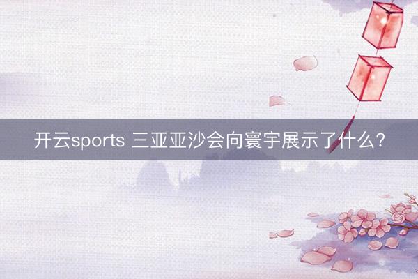 开云sports 三亚亚沙会向寰宇展示了什么?