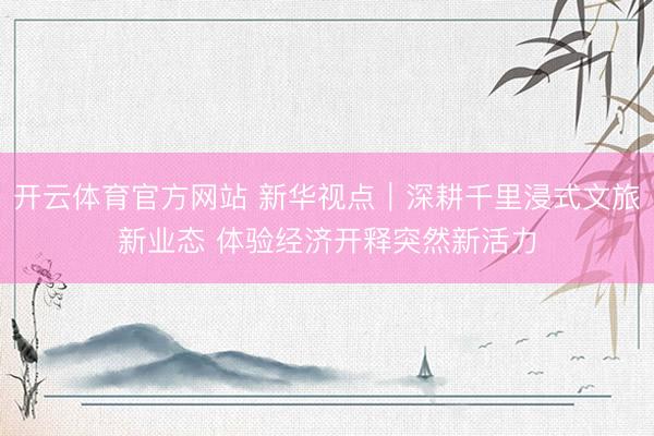 开云体育官方网站 新华视点｜深耕千里浸式文旅新业态 体验经济开释突然新活力
